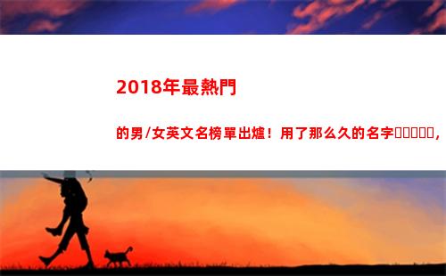 018年最熱門的男/女英文名榜單出爐！用了那么久的名字，你知道含義嗎？(2018年最熱門的行業(yè))"